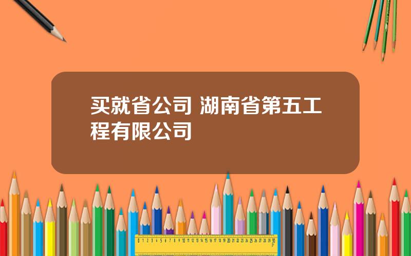 买就省公司 湖南省第五工程有限公司